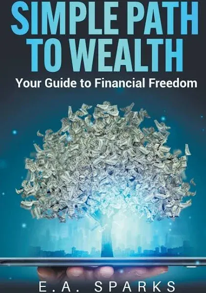 Simple Path to Wealth: Your Guide to Financial Freedom -- E. A. Sparks