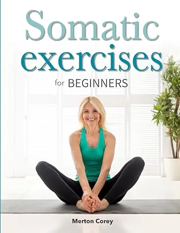 Somatic Exercises for Beginners: The Complete Guide to Weight Loss, Stress Relief and Emotional Well-Being