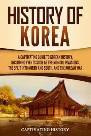 History of Korea: A Captivating Guide to Korean History, Including Events Such as the Mongol Invasions, the Split into North and South, and the Korean War (Asian Countries)