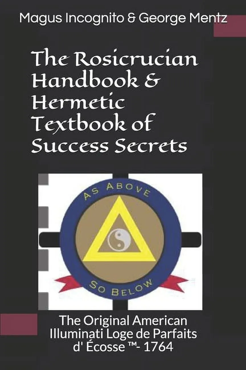 The Rosicrucian Handbook & Hermetic Textbook of Success Secrets: The Original American Illuminati Loge de Parfaits D' Écosse (Tm)- 1764