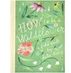 How to Be a Wildflower: A Field Guide (Nature Journals, Wildflower Books, Motivational Books, Creativity Books) [Book]