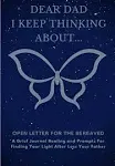 Dear Dad, I Keep Thinking About... : a Grief Journal Healing and Prompts for Finding Your Light After Loss Your Father (Therapeutic Writing: Open Letter for the Bereaved)