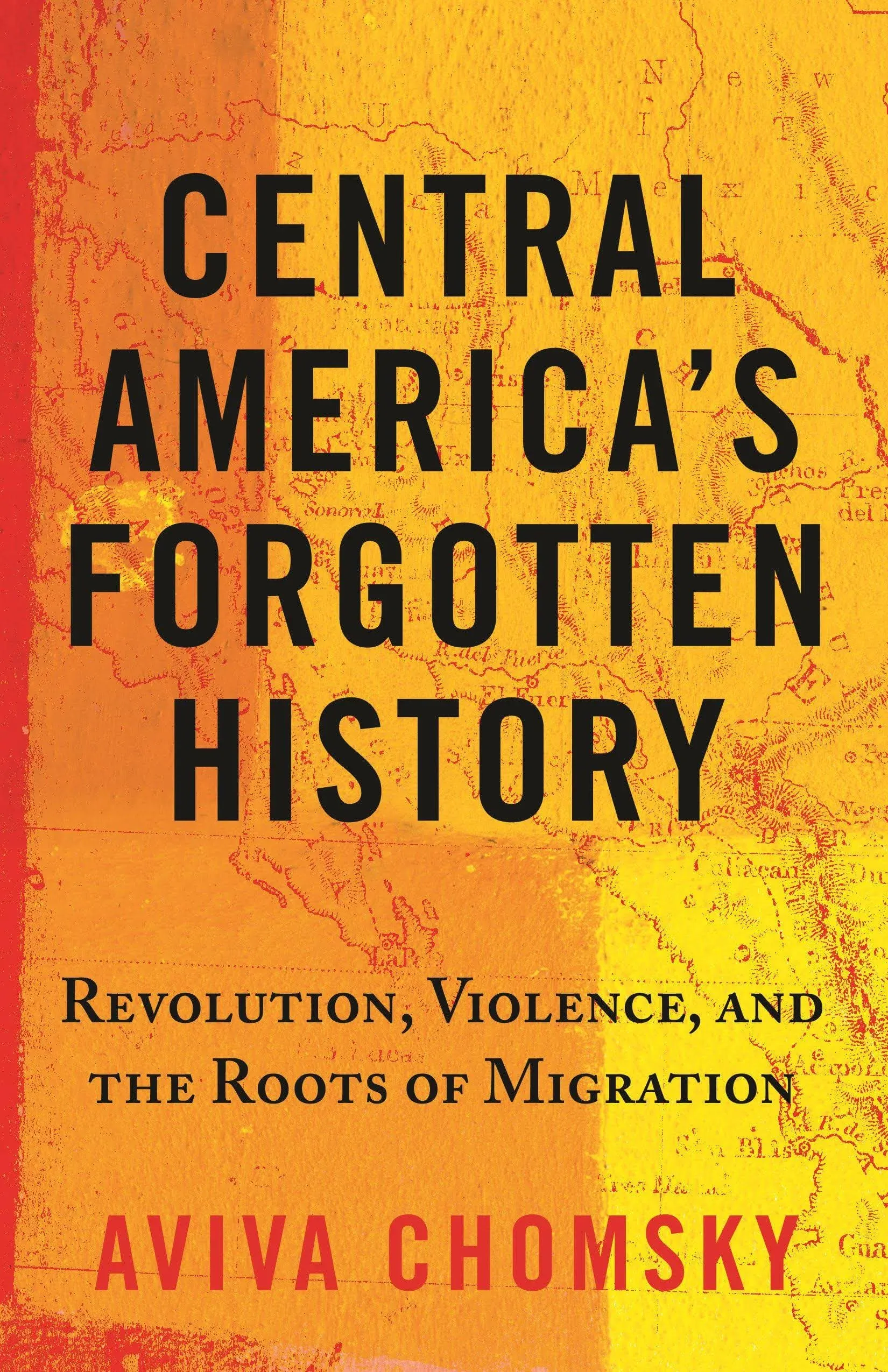 Central America's Forgotten History: Revolution, Violence, and the Roots of Migration