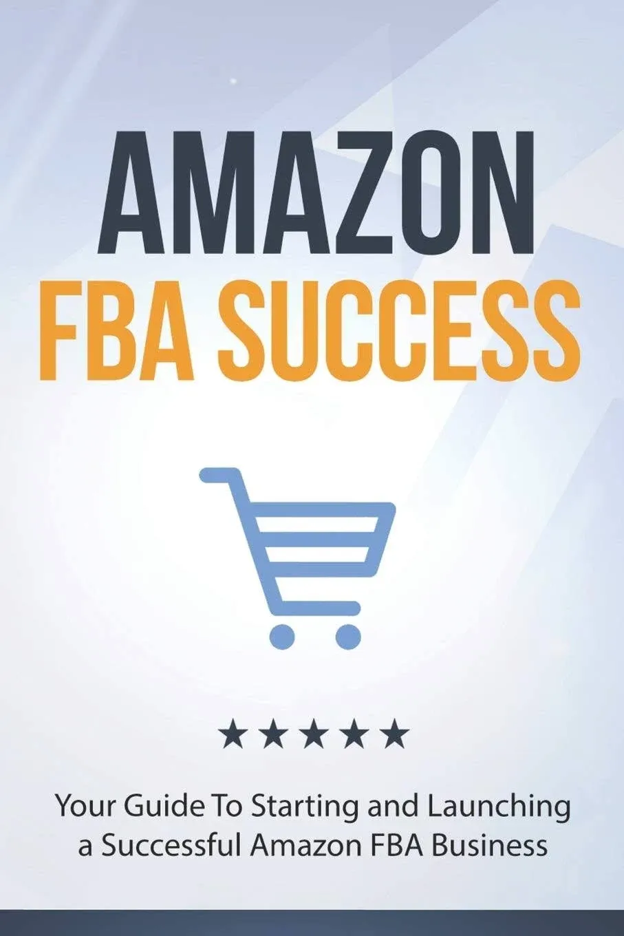 Amazon FBA Success: Your Guide To Starting and Launching a Successful Amazon FBA Business