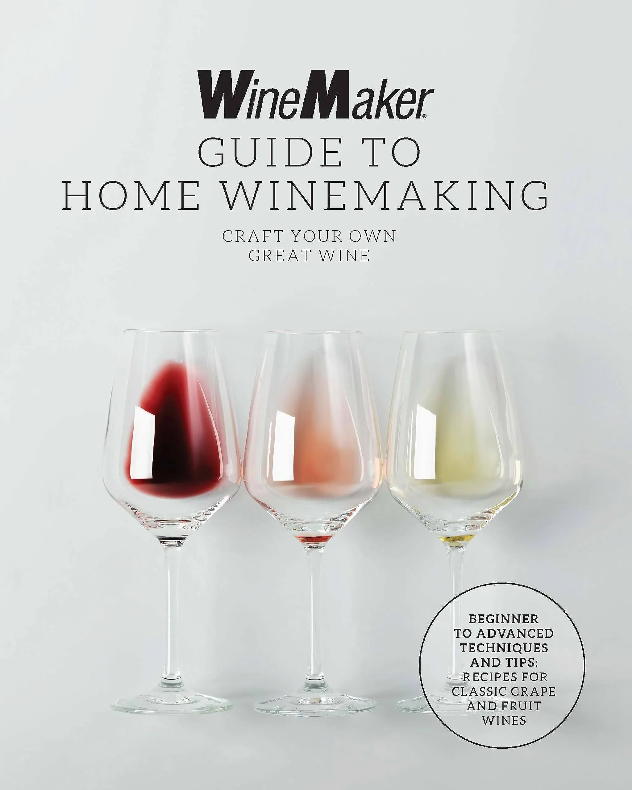 The WineMaker Guide to Home Winemaking: Craft Your Own Great Wine * Beginner to Advanced Techniques and Tips * Recipes for Classic Grape and Fruit